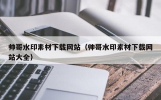 沈阳帅哥水印素材下载网站（帅哥水印素材下载网站大全）