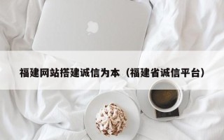 沈阳福建网站搭建诚信为本（福建省诚信平台）