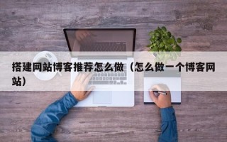 沈阳搭建网站博客推荐怎么做（怎么做一个博客网站）