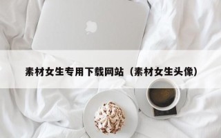沈阳素材女生专用下载网站（素材女生头像）